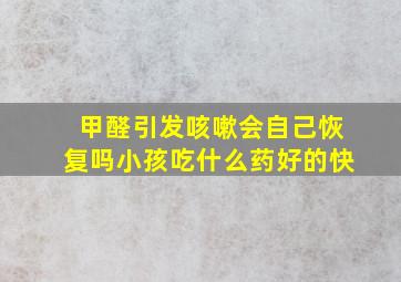 甲醛引发咳嗽会自己恢复吗小孩吃什么药好的快