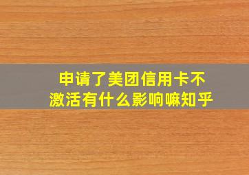 申请了美团信用卡不激活有什么影响嘛知乎