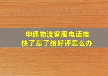 申通物流客服电话挂快了忘了给好评怎么办