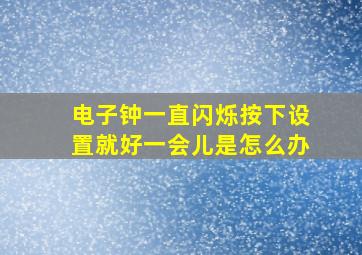 电子钟一直闪烁按下设置就好一会儿是怎么办