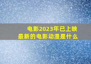 电影2023年已上映最新的电影动漫是什么