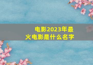 电影2023年最火电影是什么名字