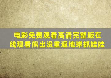 电影免费观看高清完整版在线观看熊出没重返地球抓娃娃