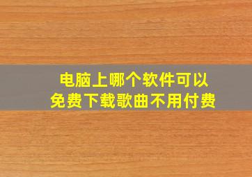 电脑上哪个软件可以免费下载歌曲不用付费