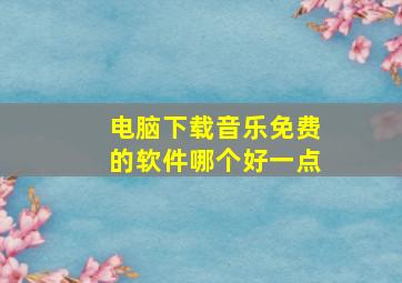 电脑下载音乐免费的软件哪个好一点