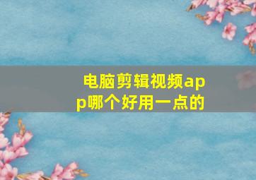 电脑剪辑视频app哪个好用一点的