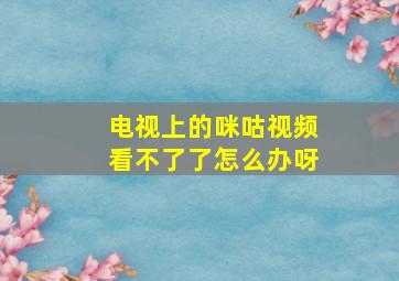 电视上的咪咕视频看不了了怎么办呀