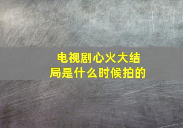 电视剧心火大结局是什么时候拍的