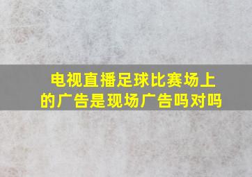 电视直播足球比赛场上的广告是现场广告吗对吗