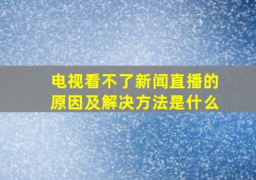 电视看不了新闻直播的原因及解决方法是什么