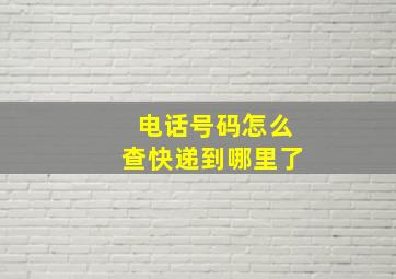 电话号码怎么查快递到哪里了