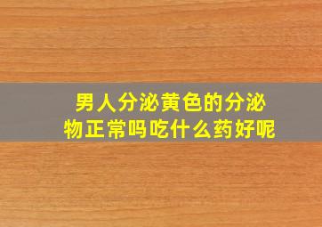 男人分泌黄色的分泌物正常吗吃什么药好呢