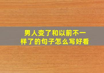 男人变了和以前不一样了的句子怎么写好看