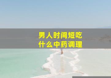 男人时间短吃什么中药调理