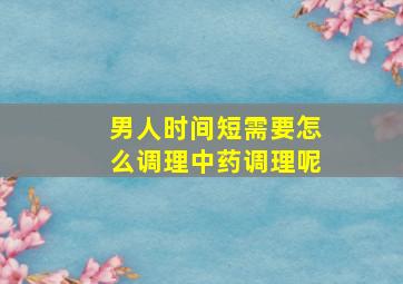 男人时间短需要怎么调理中药调理呢