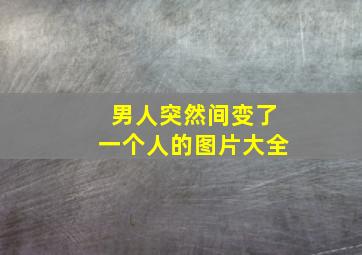 男人突然间变了一个人的图片大全