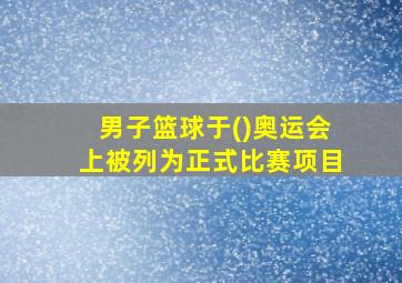 男子篮球于()奥运会上被列为正式比赛项目