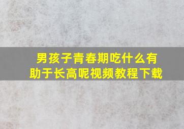 男孩子青春期吃什么有助于长高呢视频教程下载