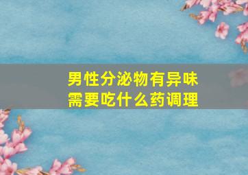 男性分泌物有异味需要吃什么药调理