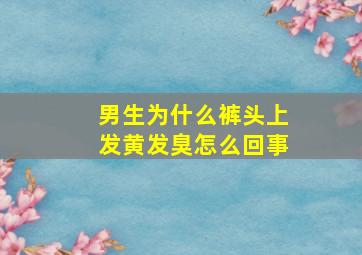 男生为什么裤头上发黄发臭怎么回事