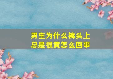 男生为什么裤头上总是很黄怎么回事