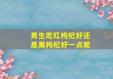 男生吃红枸杞好还是黑枸杞好一点呢