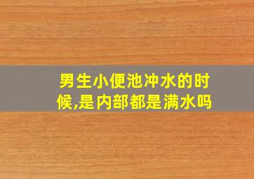 男生小便池冲水的时候,是内部都是满水吗