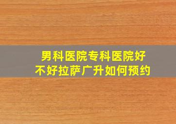 男科医院专科医院好不好拉萨广升如何预约