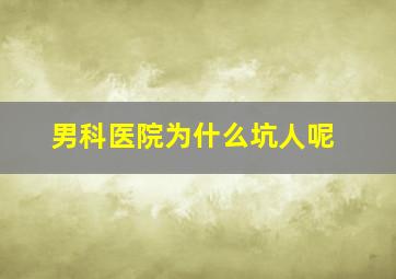 男科医院为什么坑人呢