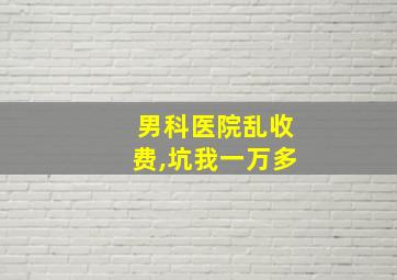 男科医院乱收费,坑我一万多