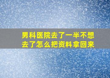 男科医院去了一半不想去了怎么把资料拿回来