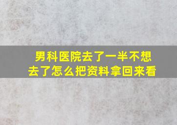 男科医院去了一半不想去了怎么把资料拿回来看