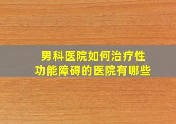 男科医院如何治疗性功能障碍的医院有哪些