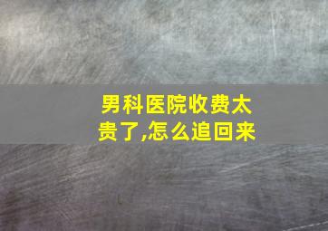 男科医院收费太贵了,怎么追回来