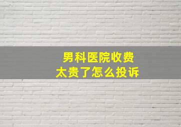 男科医院收费太贵了怎么投诉