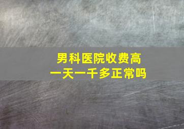 男科医院收费高一天一千多正常吗