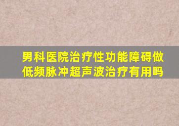 男科医院治疗性功能障碍做低频脉冲超声波治疗有用吗