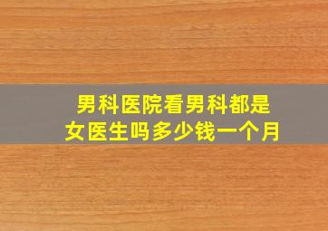 男科医院看男科都是女医生吗多少钱一个月