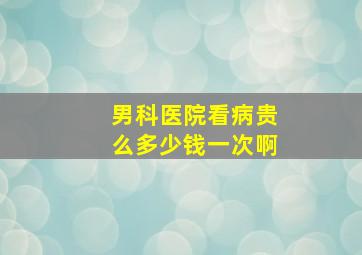 男科医院看病贵么多少钱一次啊