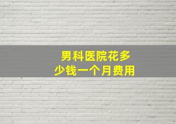 男科医院花多少钱一个月费用