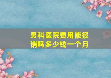 男科医院费用能报销吗多少钱一个月