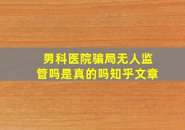 男科医院骗局无人监管吗是真的吗知乎文章