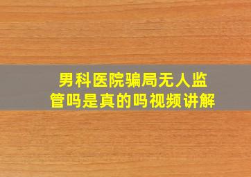 男科医院骗局无人监管吗是真的吗视频讲解