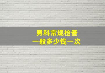 男科常规检查一般多少钱一次