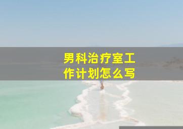 男科治疗室工作计划怎么写