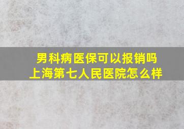 男科病医保可以报销吗上海第七人民医院怎么样