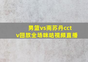 男篮vs南苏丹cctv回放全场咪咕视频直播