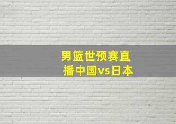 男篮世预赛直播中国vs日本