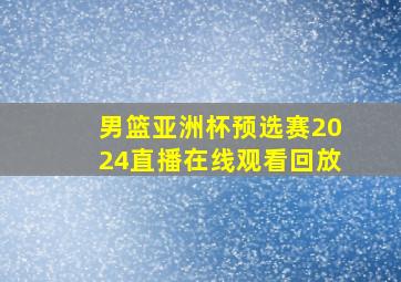 男篮亚洲杯预选赛2024直播在线观看回放