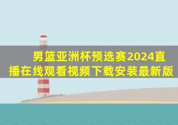 男篮亚洲杯预选赛2024直播在线观看视频下载安装最新版